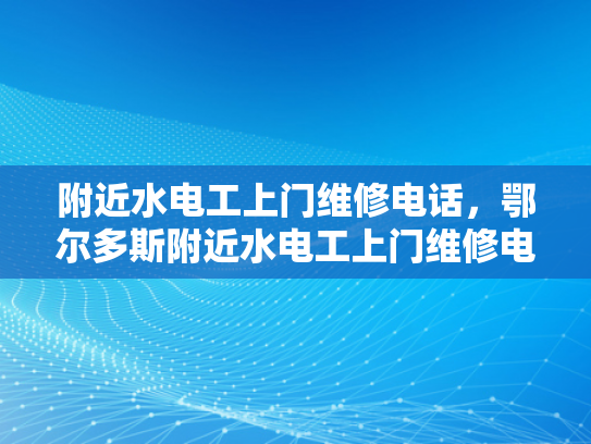 附近水电工上门维修电话，鄂尔多斯附近水电工上门维修电话-鄂尔多斯附近水电工上门维修电话