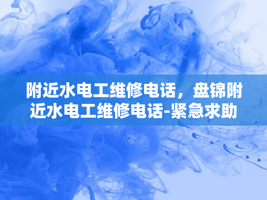 附近水电工维修电话，盘锦附近水电工维修电话-紧急求助！盘锦附近水电工维修电话