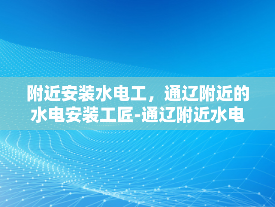 附近安装水电工，通辽附近的水电安装工匠-通辽附近水电安装工匠，您身边的专业水电工服务