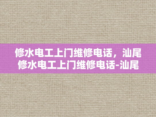 修水电工上门维修电话，汕尾修水电工上门维修电话-汕尾修水电工上门维修服务指南