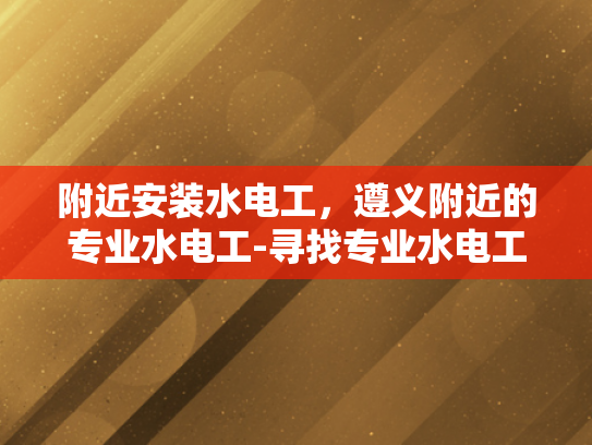 附近安装水电工，遵义附近的专业水电工-寻找专业水电工，遵义附近服务可靠