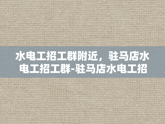 水电工招工群附近，驻马店水电工招工群-驻马店水电工招工群，寻找附近水电维修人才的便捷平台