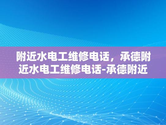 附近水电工维修电话，承德附近水电工维修电话-承德附近水电工维修电话指南