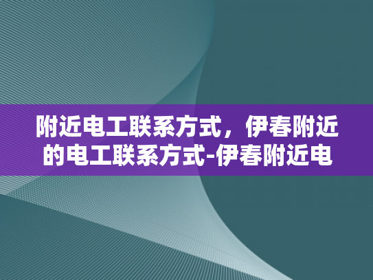 附近电工联系方式，伊春附近的电工联系方式-伊春附近电工联系方式