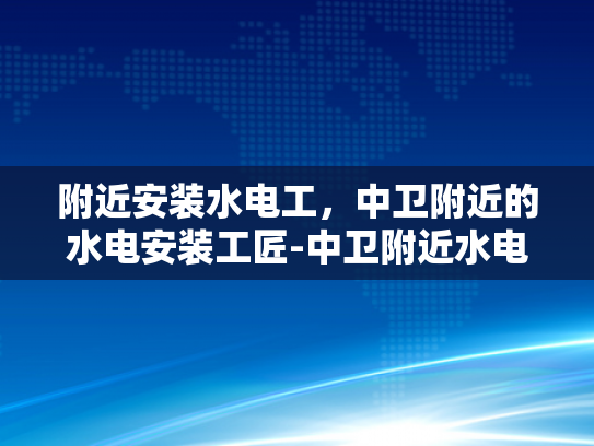 附近安装水电工，中卫附近的水电安装工匠-中卫附近水电安装工匠，专业服务，安全可靠