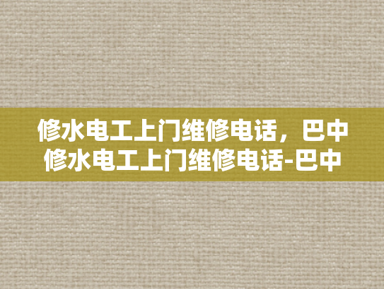 修水电工上门维修电话，巴中修水电工上门维修电话-巴中修水电工上门维修电话