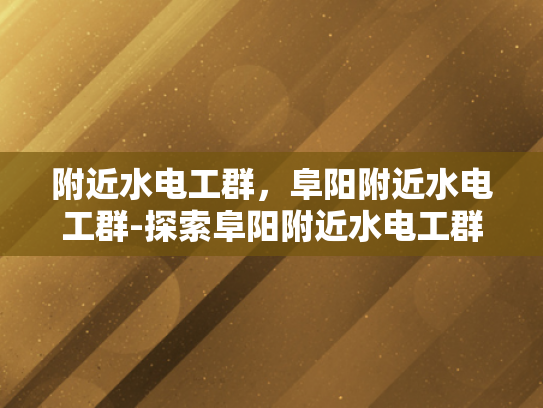 附近水电工群，阜阳附近水电工群-探索阜阳附近水电工群的奥秘