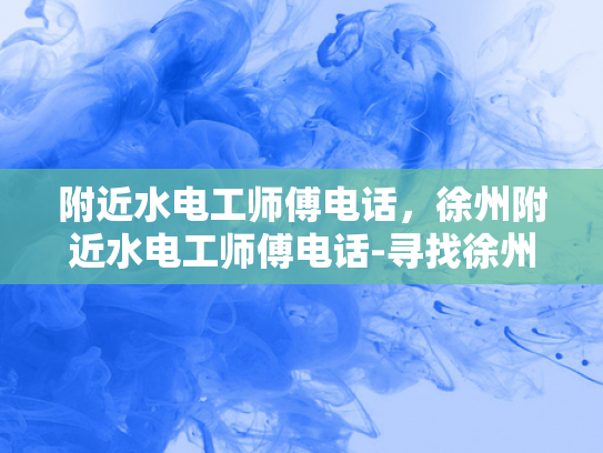附近水电工师傅电话，徐州附近水电工师傅电话-寻找徐州附近水电工师傅的电话