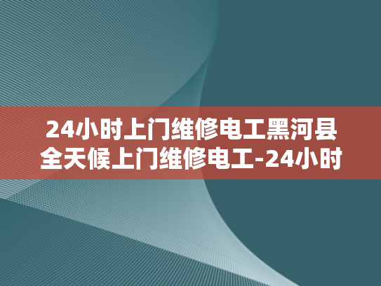 24小时上门维修电工黑河县全天候上门维修电工-24小时上门维修电工—黑河县全天候服务的承诺