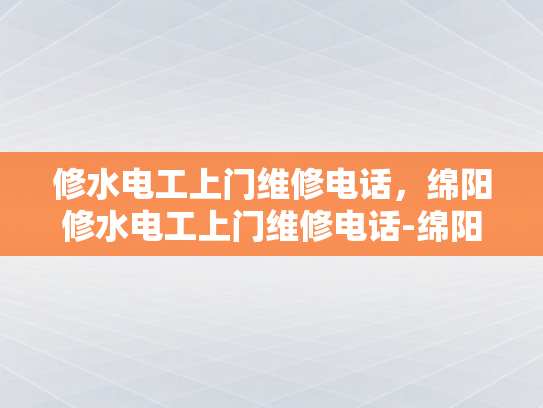 修水电工上门维修电话，绵阳修水电工上门维修电话-绵阳修水电工上门维修电话，为您的水电问题提供专业解决方案