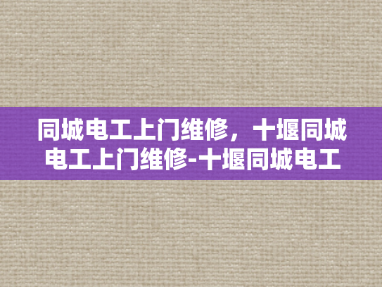 同城电工上门维修，十堰同城电工上门维修-十堰同城电工上门维修服务，快速响应，专业高效