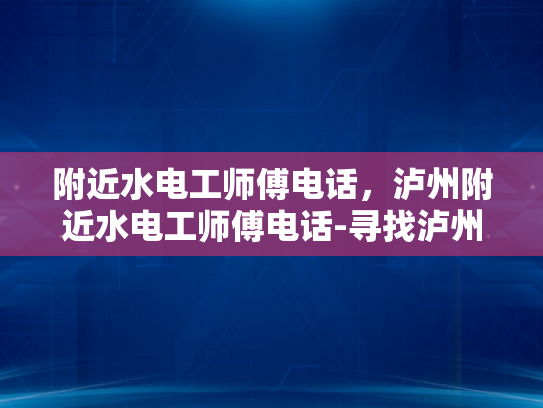 附近水电工师傅电话，泸州附近水电工师傅电话-寻找泸州附近水电工师傅的实用指南