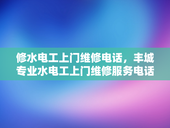 修水电工上门维修电话，丰城专业水电工上门维修服务电话-专业水电工服务，丰城与修水地区的水电维修专家