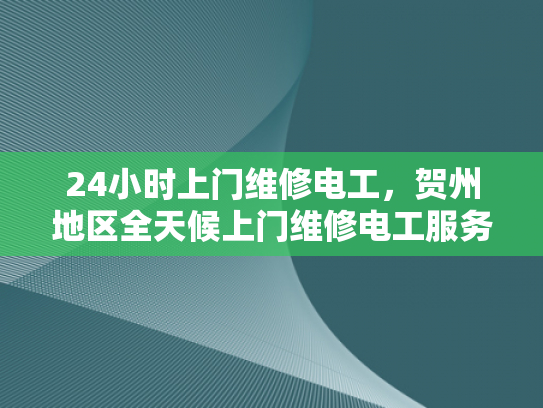 24小时上门维修电工，贺州地区全天候上门维修电工服务-全天候服务，24小时上门维修电工贺州地区