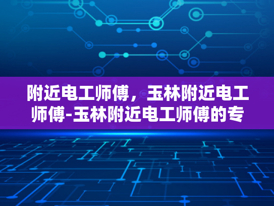 附近电工师傅，玉林附近电工师傅-玉林附近电工师傅的专业技能与服务