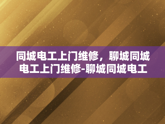 同城电工上门维修，聊城同城电工上门维修-聊城同城电工上门维修服务