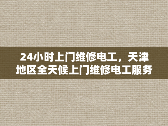 24小时上门维修电工，天津地区全天候上门维修电工服务-全天候上门维修电工服务，天津地区24小时待命