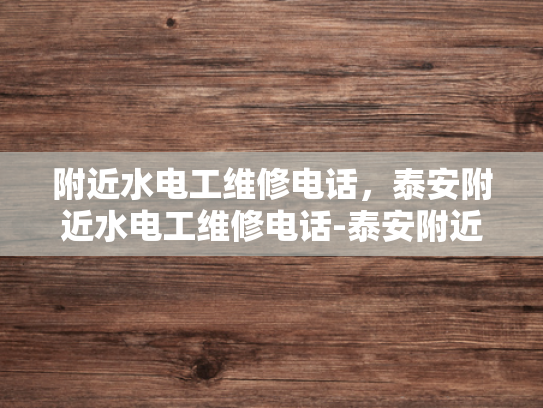 附近水电工维修电话，泰安附近水电工维修电话-泰安附近水电工维修电话