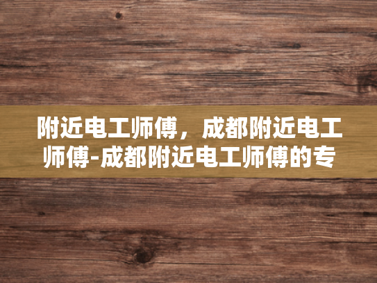 附近电工师傅，成都附近电工师傅-成都附近电工师傅的专业技能与服务