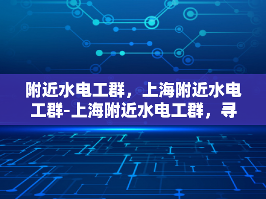 附近水电工群，上海附近水电工群-上海附近水电工群，寻找专业服务与保障