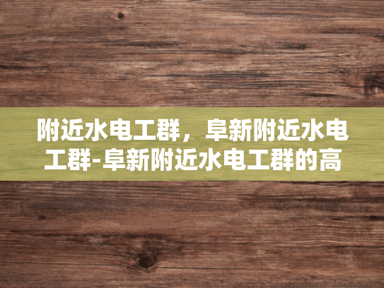 附近水电工群，阜新附近水电工群-阜新附近水电工群的高效服务与专业保障