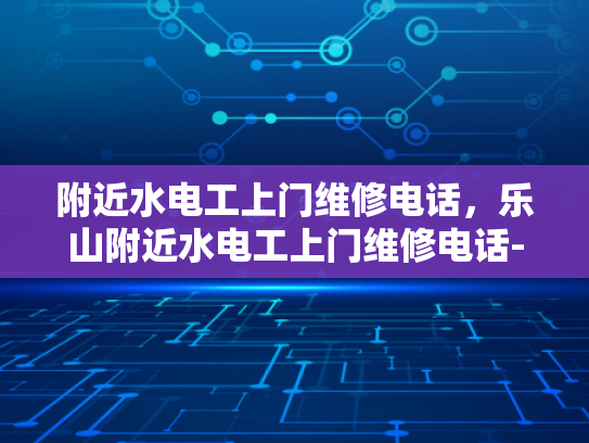 附近水电工上门维修电话，乐山附近水电工上门维修电话-乐山附近水电工上门维修电话