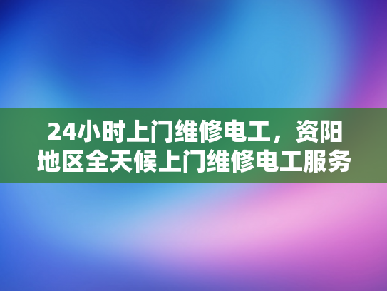 24小时上门维修电工，资阳地区全天候上门维修电工服务-全天候服务，24小时上门维修电工—资阳地区专业承诺