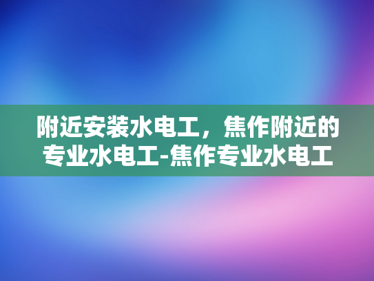 附近安装水电工，焦作附近的专业水电工-焦作专业水电工服务，为您的家居安全保驾护航