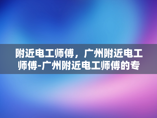 附近电工师傅，广州附近电工师傅-广州附近电工师傅的专业技能与服务