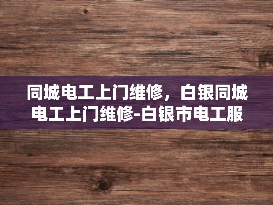 同城电工上门维修，白银同城电工上门维修-白银市电工服务新体验