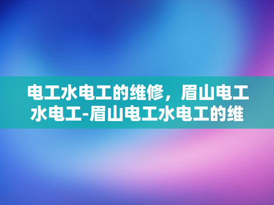 电工水电工的维修，眉山电工水电工-眉山电工水电工的维修服务