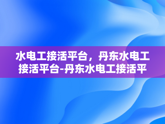 水电工接活平台，丹东水电工接活平台-丹东水电工接活平台，连接需求与服务的桥梁