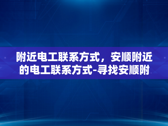 附近电工联系方式，安顺附近的电工联系方式-寻找安顺附近电工的实用指南