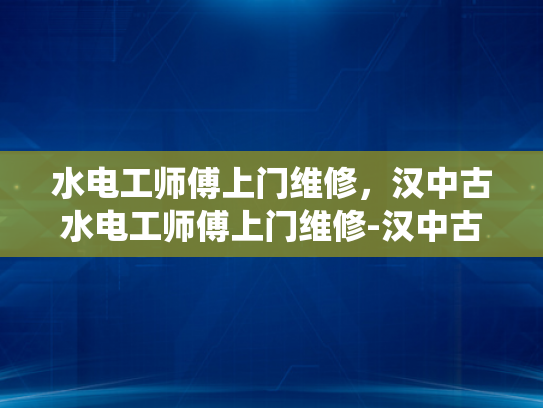 水电工师傅上门维修，汉中古水电工师傅上门维修-汉中古水电工师傅上门维修，传统技艺与现代服务的完美结合