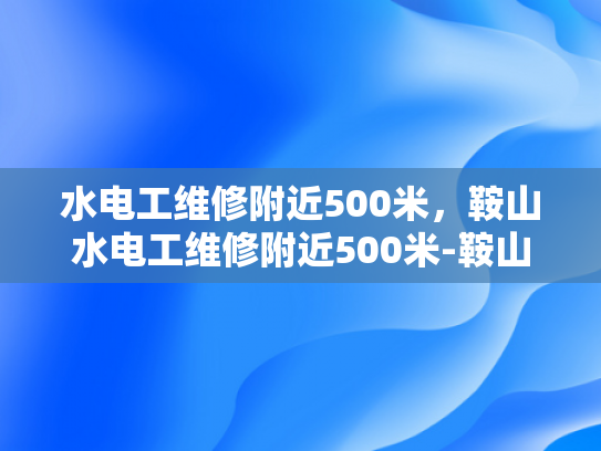 水电工维修附近500米，鞍山水电工维修附近500米-鞍山水电工维修服务—为您解决500米范围内的水电难题
