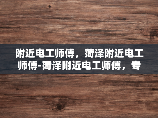 附近电工师傅，菏泽附近电工师傅-菏泽附近电工师傅，专业服务，值得信赖