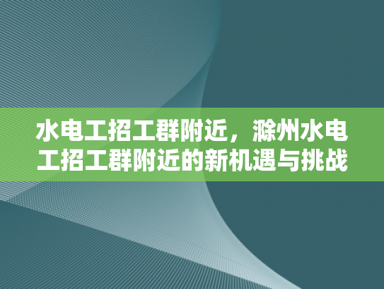 水电工招工群附近，滁州水电工招工群附近的新机遇与挑战-水电工招工群附近—滁州新机遇与挑战的探索