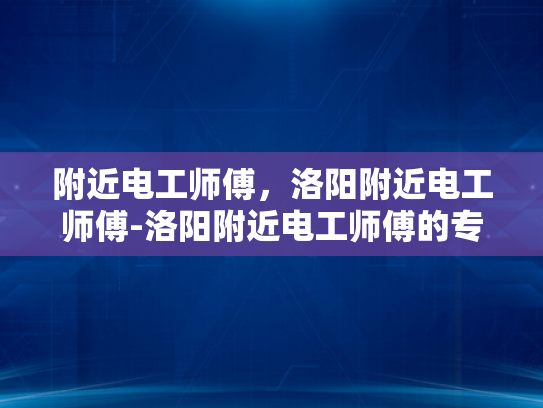 附近电工师傅，洛阳附近电工师傅-洛阳附近电工师傅的专业技能与服务