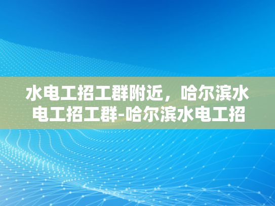 水电工招工群附近，哈尔滨水电工招工群-哈尔滨水电工招工群，寻找附近水电工的不二之选