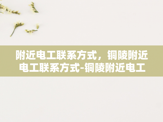 附近电工联系方式，铜陵附近电工联系方式-铜陵附近电工联系方式