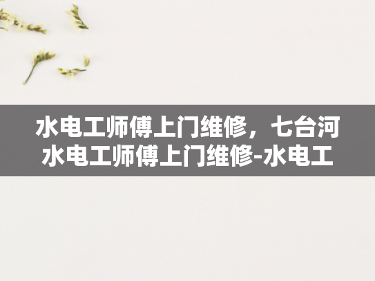 水电工师傅上门维修，七台河水电工师傅上门维修-水电工师傅上门维修，七台河的守护者