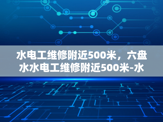 水电工维修附近500米，六盘水水电工维修附近500米-水电工维修服务，确保您的生活与工作不中断