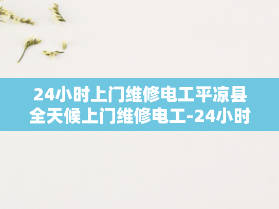 24小时上门维修电工平凉县全天候上门维修电工-24小时上门维修电工—平凉县全天候服务的承诺