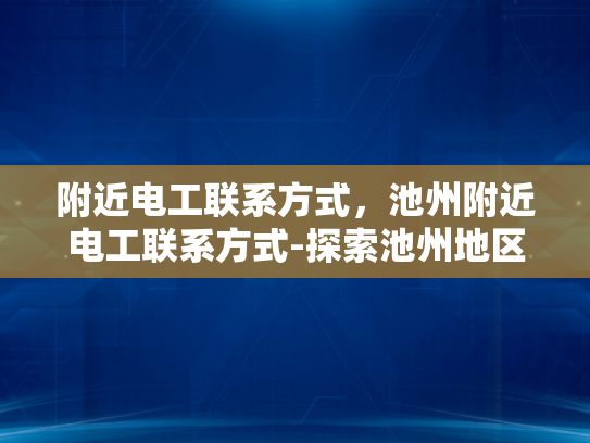 附近电工联系方式，池州附近电工联系方式-探索池州地区电工服务，寻找附近的电工联系方式