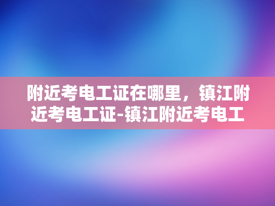 附近考电工证在哪里，镇江附近考电工证-镇江附近考电工证指南