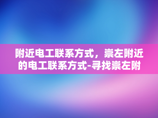 附近电工联系方式，崇左附近的电工联系方式-寻找崇左附近电工，专业服务，安全可靠