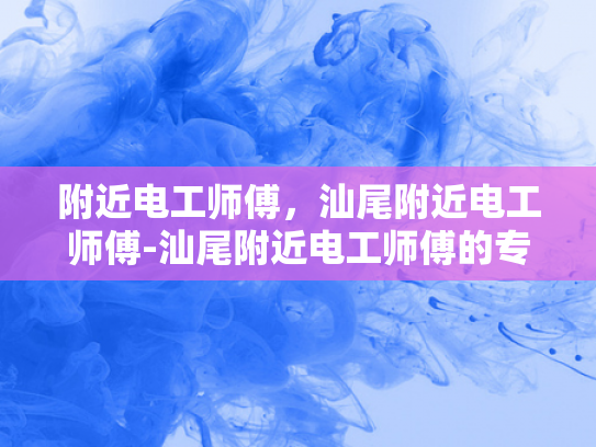 附近电工师傅，汕尾附近电工师傅-汕尾附近电工师傅的专业服务