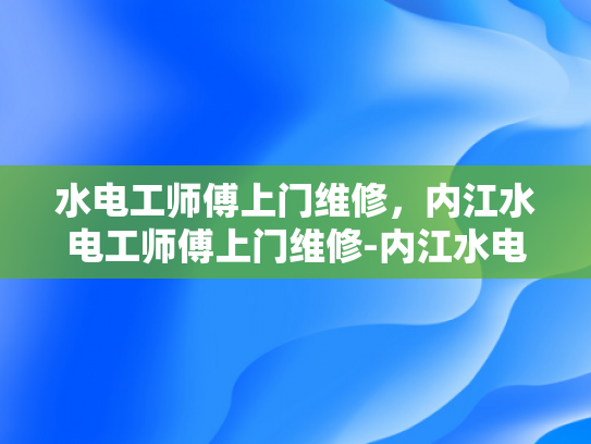 水电工师傅上门维修，内江水电工师傅上门维修-内江水电工师傅上门维修服务