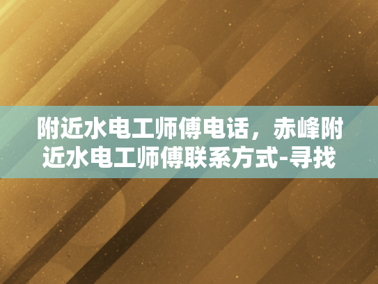 附近水电工师傅电话，赤峰附近水电工师傅联系方式-寻找赤峰附近专业的水电工师傅