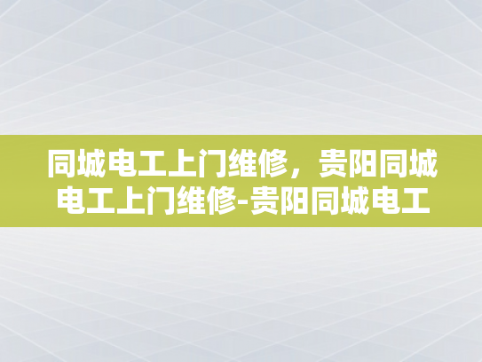 同城电工上门维修，贵阳同城电工上门维修-贵阳同城电工上门维修服务